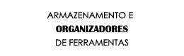 ARMAZENAMENTO E ORGANIZADORES DE FERRAMENTAS